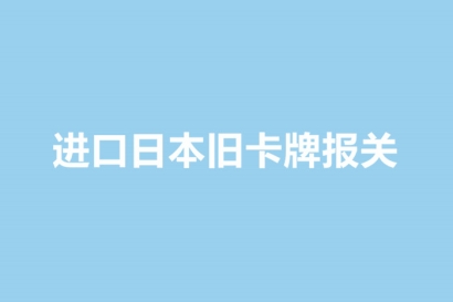 進口日本舊卡牌報關的單證資料以及流程