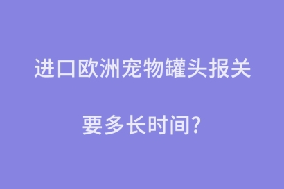 進口歐洲寵物罐頭報關要多長時間？